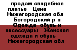 продам свадебное платье › Цена ­ 2 500 - Нижегородская обл., Богородский р-н Одежда, обувь и аксессуары » Женская одежда и обувь   . Нижегородская обл.